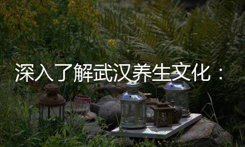 武汉茶文化：品味深厚的生活哲学